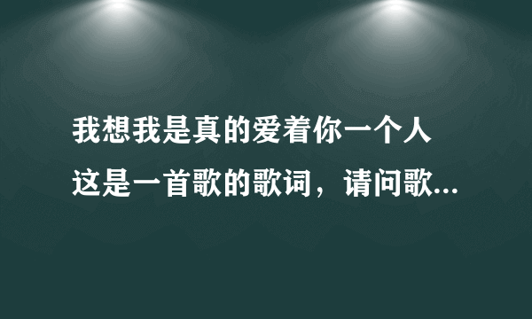 我想我是真的爱着你一个人 这是一首歌的歌词，请问歌名叫什么？