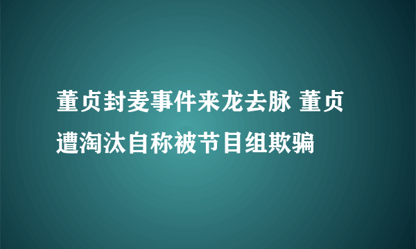 董贞封麦事件来龙去脉 董贞遭淘汰自称被节目组欺骗