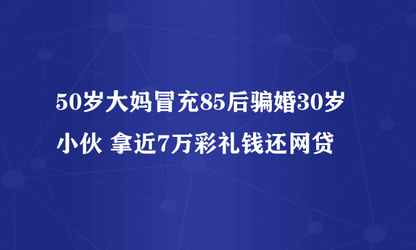 50岁大妈冒充85后骗婚30岁小伙 拿近7万彩礼钱还网贷