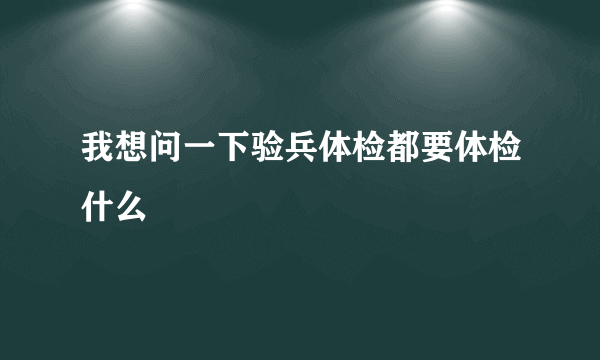 我想问一下验兵体检都要体检什么