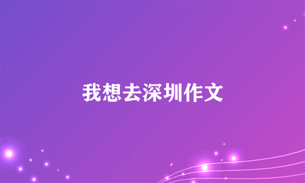 我想去深圳作文