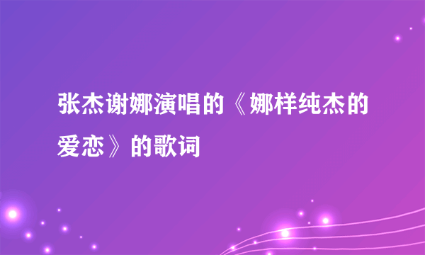 张杰谢娜演唱的《娜样纯杰的爱恋》的歌词