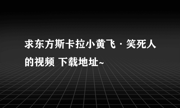 求东方斯卡拉小黄飞·笑死人的视频 下载地址~