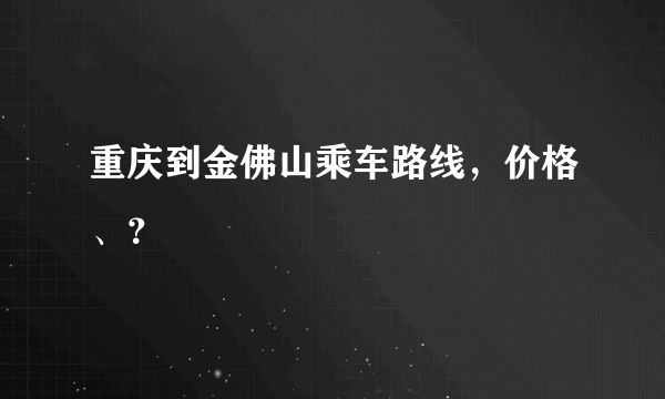 重庆到金佛山乘车路线，价格、？