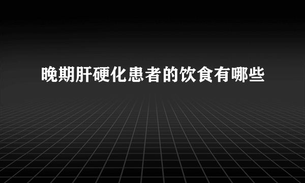 晚期肝硬化患者的饮食有哪些