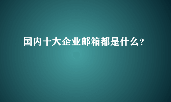 国内十大企业邮箱都是什么？