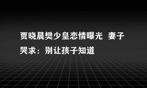 贾晓晨樊少皇恋情曝光  妻子哭求：别让孩子知道