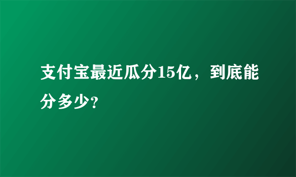 支付宝最近瓜分15亿，到底能分多少？