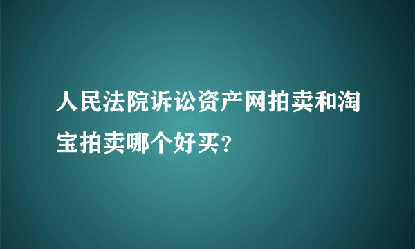 人民法院诉讼资产网拍卖和淘宝拍卖哪个好买？