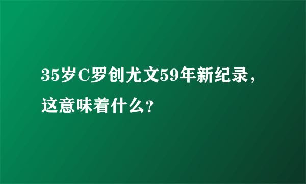 35岁C罗创尤文59年新纪录，这意味着什么？