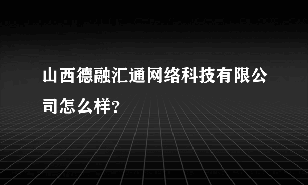 山西德融汇通网络科技有限公司怎么样？