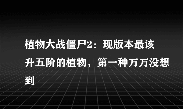 植物大战僵尸2：现版本最该升五阶的植物，第一种万万没想到