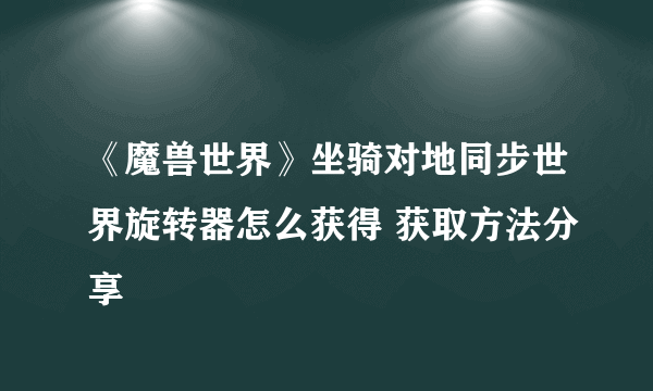 《魔兽世界》坐骑对地同步世界旋转器怎么获得 获取方法分享