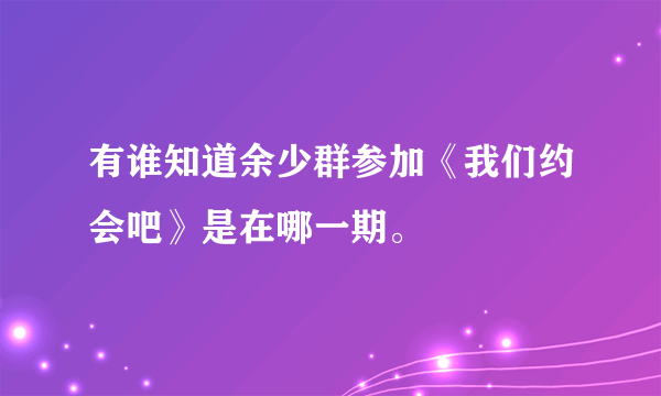 有谁知道余少群参加《我们约会吧》是在哪一期。