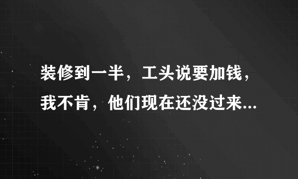 装修到一半，工头说要加钱，我不肯，他们现在还没过来开工，咋办？