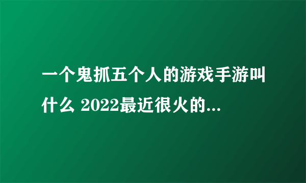 一个鬼抓五个人的游戏手游叫什么 2022最近很火的鬼抓人游戏推荐