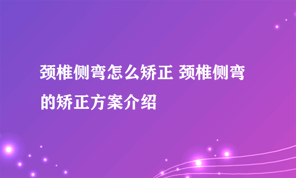 颈椎侧弯怎么矫正 颈椎侧弯的矫正方案介绍