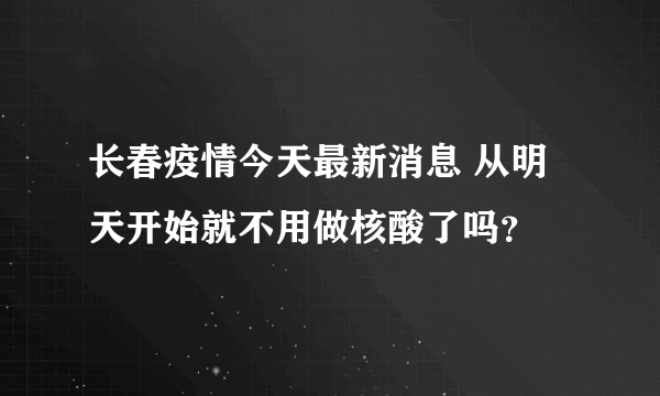 长春疫情今天最新消息 从明天开始就不用做核酸了吗？