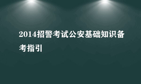 2014招警考试公安基础知识备考指引