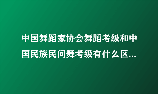 中国舞蹈家协会舞蹈考级和中国民族民间舞考级有什么区别？哪个更正规？