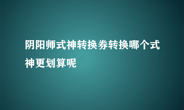 阴阳师式神转换券转换哪个式神更划算呢