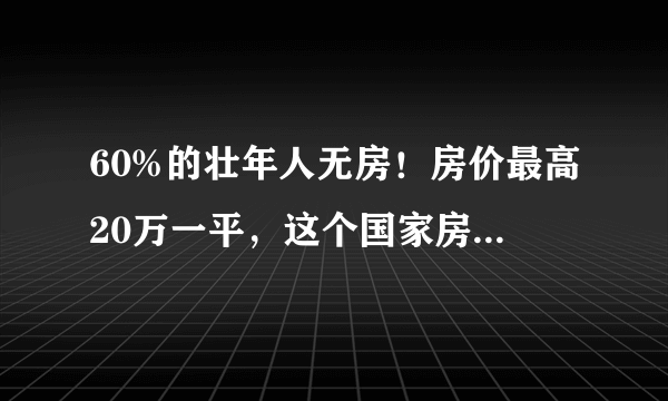 60%的壮年人无房！房价最高20万一平，这个国家房价领涨全球！