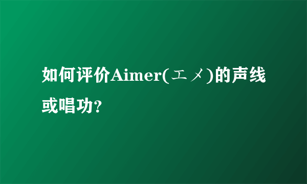 如何评价Aimer(エメ)的声线或唱功？