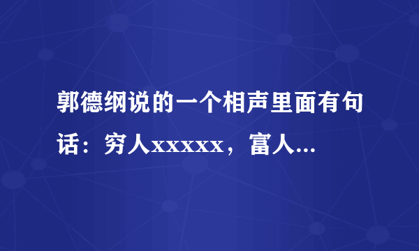 郭德纲说的一个相声里面有句话：穷人xxxxx，富人xxxxxx，英雄xxxxx，英雄至此未必英雄