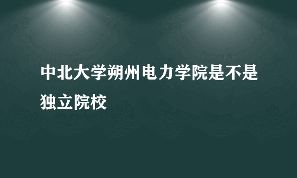 中北大学朔州电力学院是不是独立院校