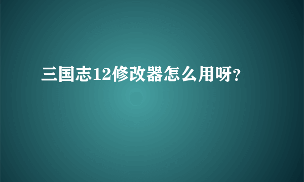 三国志12修改器怎么用呀？