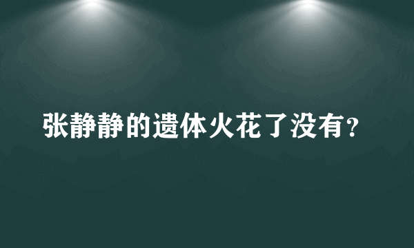 张静静的遗体火花了没有？