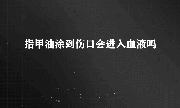 指甲油涂到伤口会进入血液吗