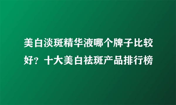 美白淡斑精华液哪个牌子比较好？十大美白祛斑产品排行榜