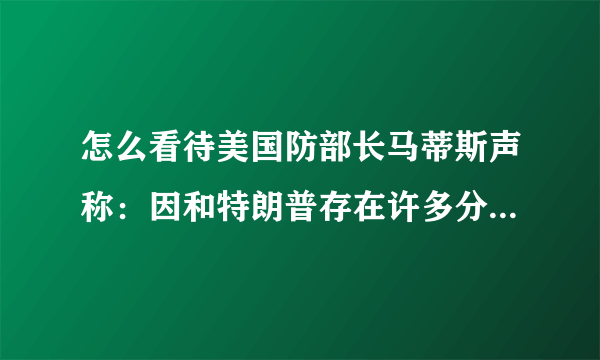 怎么看待美国防部长马蒂斯声称：因和特朗普存在许多分歧而选择辞职？