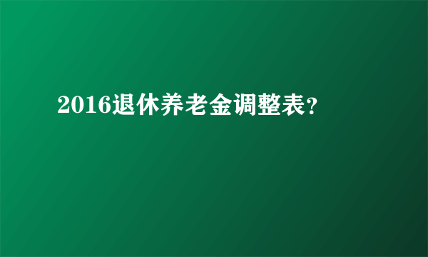 2016退休养老金调整表？