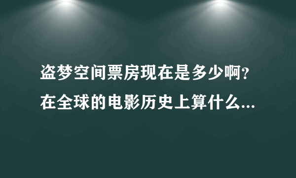 盗梦空间票房现在是多少啊？在全球的电影历史上算什么级别啊？感觉这部片子超棒啊！