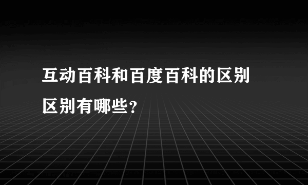 互动百科和百度百科的区别 区别有哪些？