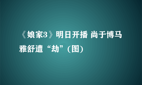 《娘家3》明日开播 尚于博马雅舒遭“劫”(图)