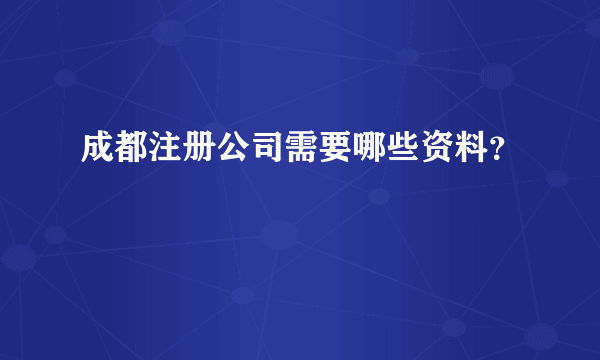 成都注册公司需要哪些资料？