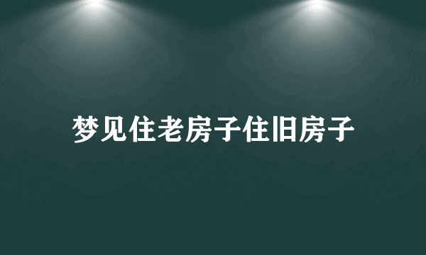 梦见住老房子住旧房子