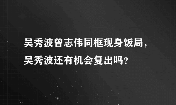 吴秀波曾志伟同框现身饭局，吴秀波还有机会复出吗？