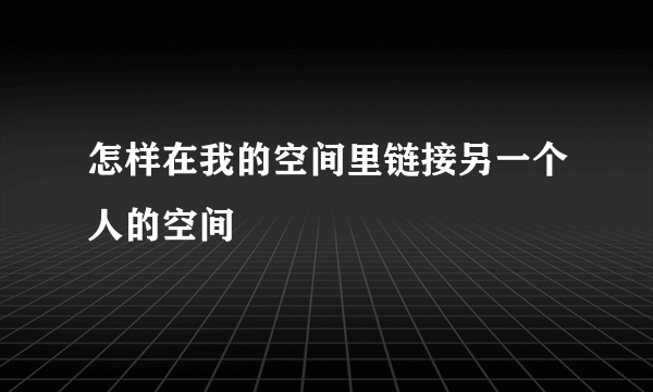 怎样在我的空间里链接另一个人的空间