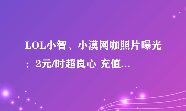 LOL小智、小漠网咖照片曝光：2元/时超良心 充值送iPhone8