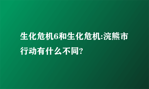 生化危机6和生化危机:浣熊市行动有什么不同?