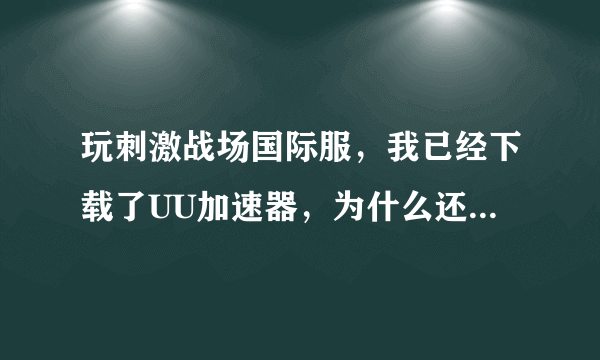 玩刺激战场国际服，我已经下载了UU加速器，为什么还是有延迟？