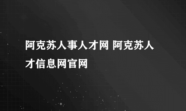 阿克苏人事人才网 阿克苏人才信息网官网