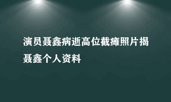 演员聂鑫病逝高位截瘫照片揭聂鑫个人资料