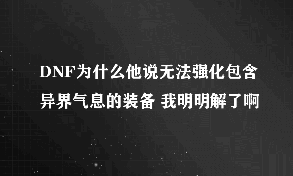 DNF为什么他说无法强化包含异界气息的装备 我明明解了啊