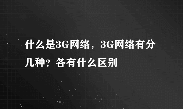 什么是3G网络，3G网络有分几种？各有什么区别