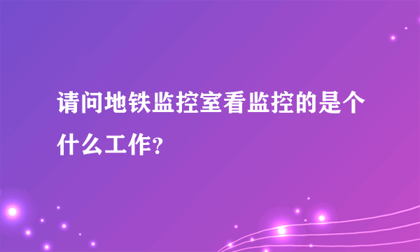 请问地铁监控室看监控的是个什么工作？